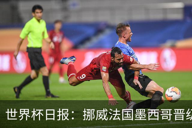 世界杯日报：挪威法国墨西哥晋级 巴西大将恐因伤退出