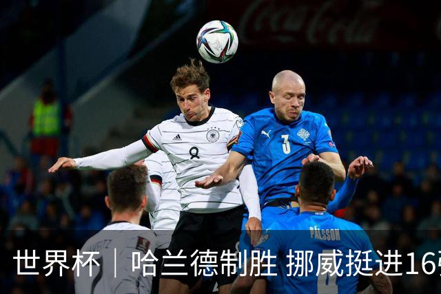 世界杯｜哈兰德制胜 挪威挺进16强将战巴西