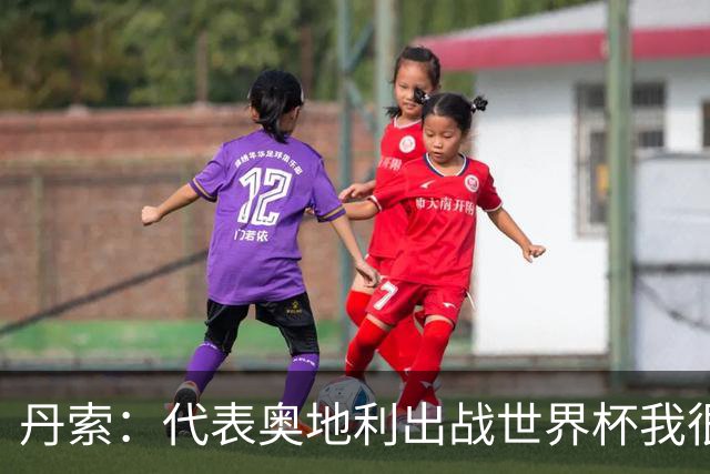 丹索：代表奥地利出战世界杯我很兴奋 朗尼克带来明确的足球哲学
