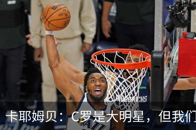 卡耶姆贝：C罗是大明星，但我们不在乎面前的对手是谁