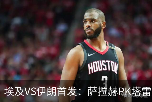 埃及VS伊朗首发：萨拉赫PK塔雷米 特雷泽盖先发马尔穆什替补
