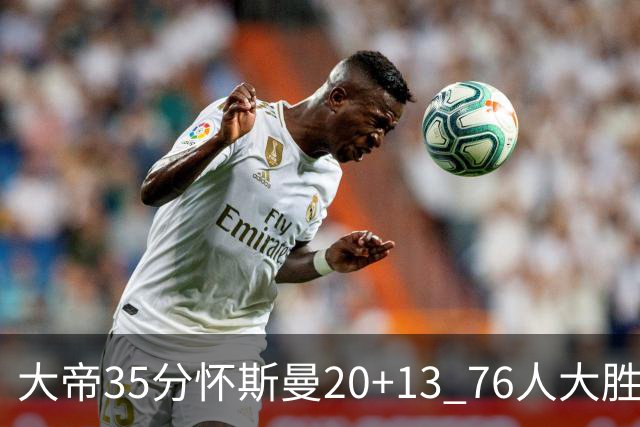 大帝35分怀斯曼20+13 76人大胜送活塞22连败