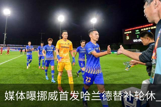 媒体曝挪威首发哈兰德替补轮休 新双骄大战无缘上演？