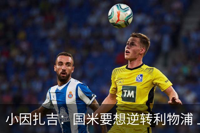 小因扎吉：国米要想逆转利物浦 上半场必须进球