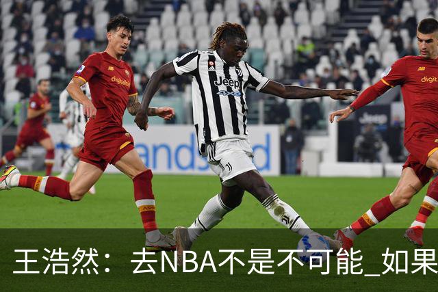 王浩然：去NBA不是不可能 如果有一天我有机会 我也会去争取