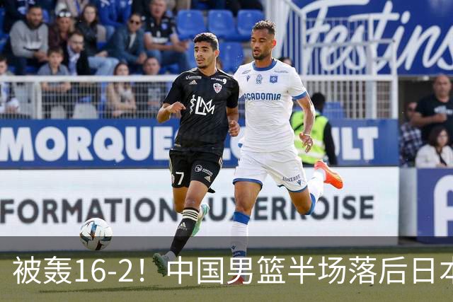 被轰16-2！中国男篮半场落后日本10分：贺希宁10分 杨瀚森5分2犯规