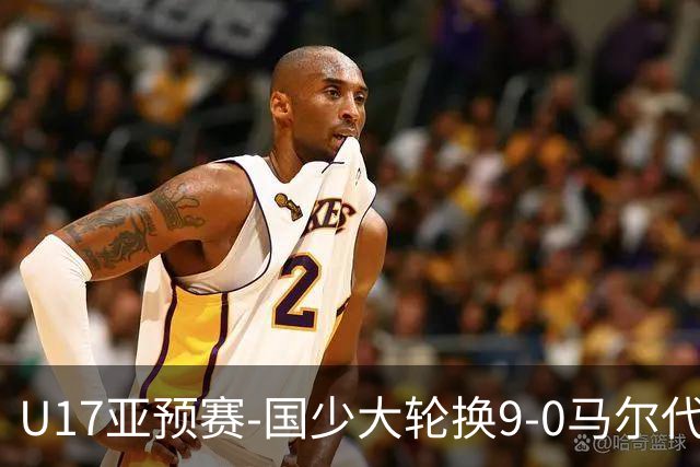 U17亚预赛-国少大轮换9-0马尔代夫 国少3连胜末轮将战韩国